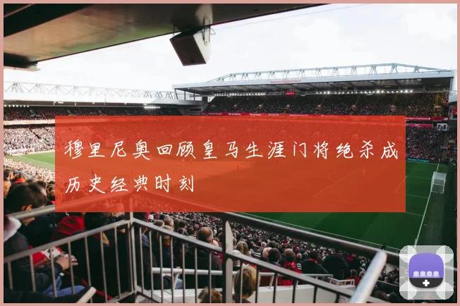 穆里尼奥回顾皇马生涯门将绝杀成历史经典时刻