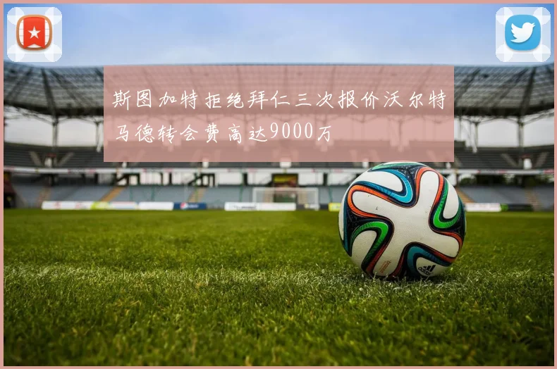 斯图加特拒绝拜仁三次报价沃尔特马德转会费高达9000万