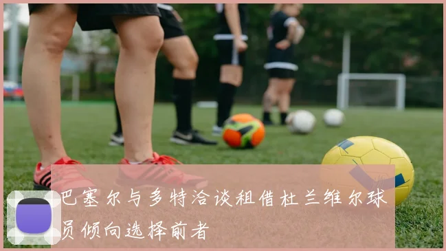 巴塞尔与多特洽谈租借杜兰维尔球员倾向选择前者