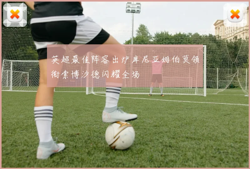 英超最佳阵容出炉库尼亚姆伯莫领衔索博沙德闪耀全场
