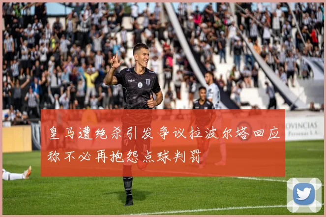 皇马遭绝杀引发争议拉波尔塔回应称不必再抱怨点球判罚