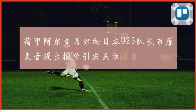 荷甲阿尔克马尔向日本U23队长市原吏音提出报价引发关注