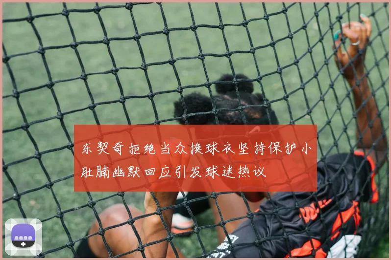 东契奇拒绝当众换球衣坚持保护小肚腩幽默回应引发球迷热议