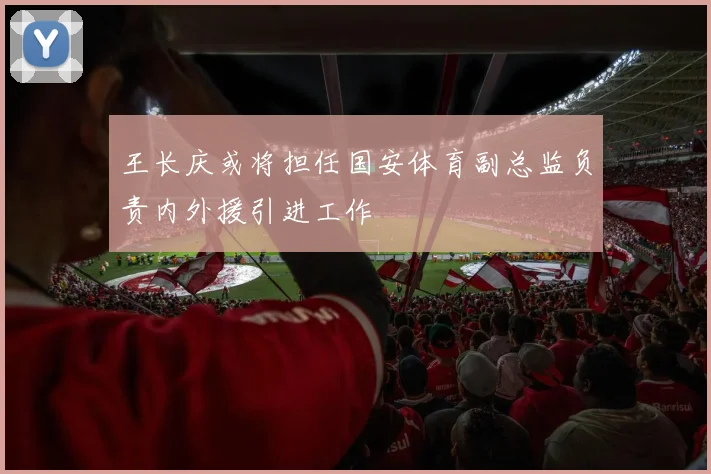 王长庆或将担任国安体育副总监负责内外援引进工作