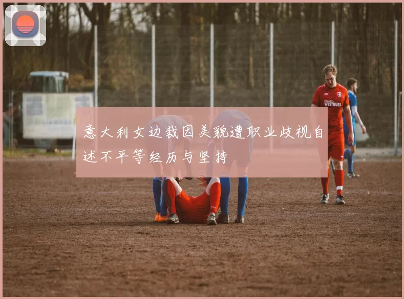 意大利女边裁因美貌遭职业歧视自述不平等经历与坚持