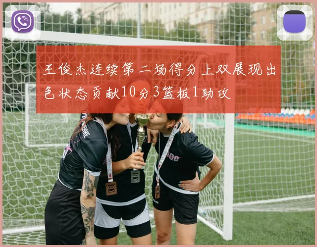 王俊杰连续第二场得分上双展现出色状态贡献10分3篮板1助攻