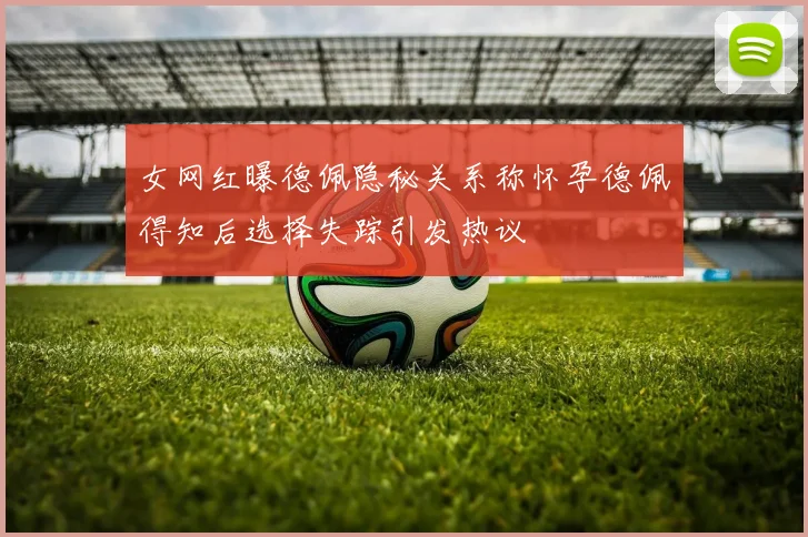 女网红曝德佩隐秘关系称怀孕德佩得知后选择失踪引发热议