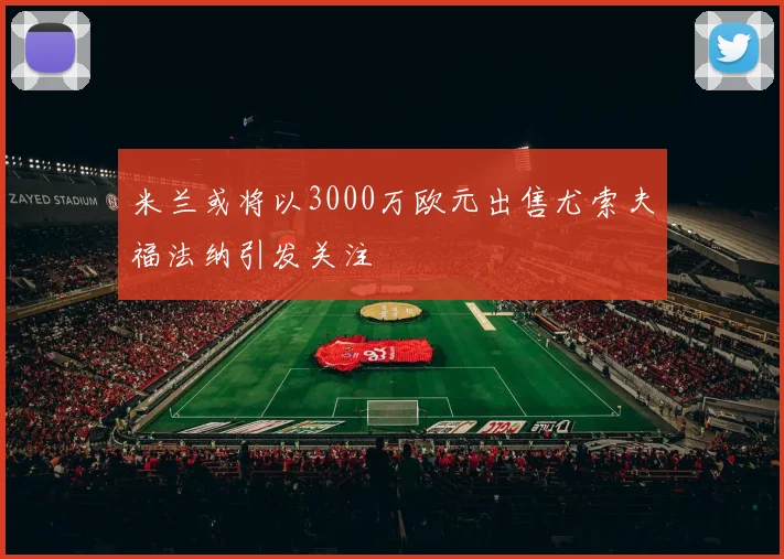 米兰或将以3000万欧元出售尤索夫福法纳引发关注