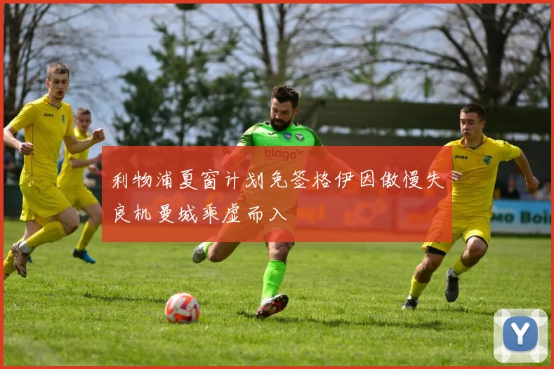 利物浦夏窗计划免签格伊因傲慢失良机曼城乘虚而入