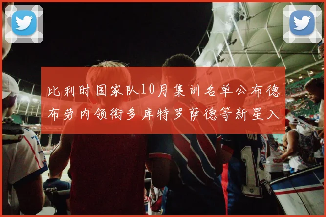 比利时国家队10月集训名单公布德布劳内领衔多库特罗萨德等新星入选