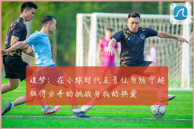 追梦：在小球时代五号位与防守超级得分手的挑战与我的热爱