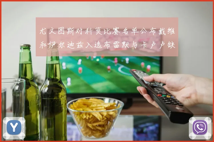 尤文图斯对科莫比赛名单公布戴维和伊尔迪兹入选布雷默与卡卢卢缺席