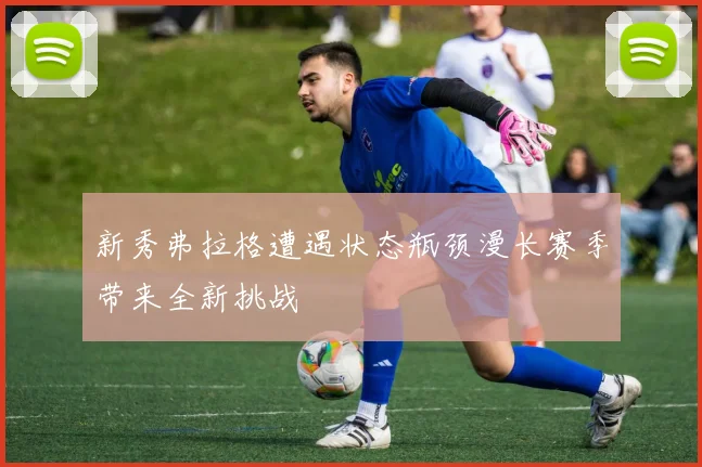新秀弗拉格遭遇状态瓶颈漫长赛季带来全新挑战