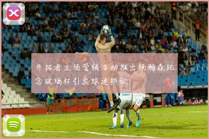 开拓者主场营销活动推出杨瀚森纪念玻璃杯引发球迷热议