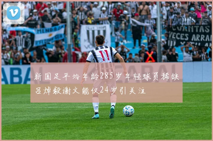 新国足平均年龄285岁年轻球员稀缺吕焯毅谢文能仅24岁引关注