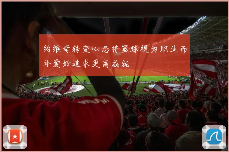 约维奇转变心态将篮球视为职业而非爱好追求更高成就