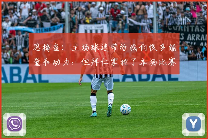 恩梅查：主场球迷带给我们很多能量和动力，但拜仁掌控了本场比赛