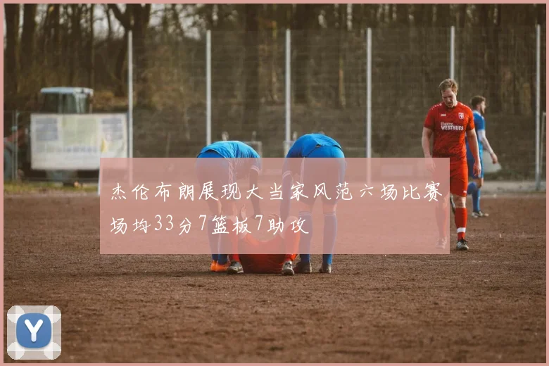 杰伦布朗展现大当家风范六场比赛场均33分7篮板7助攻