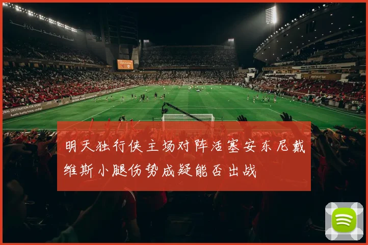 明天独行侠主场对阵活塞安东尼戴维斯小腿伤势成疑能否出战