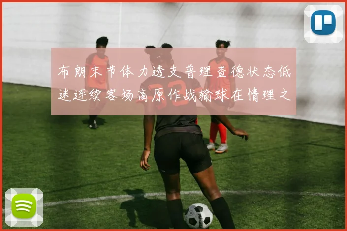 布朗末节体力透支普理查德状态低迷连续客场高原作战输球在情理之中