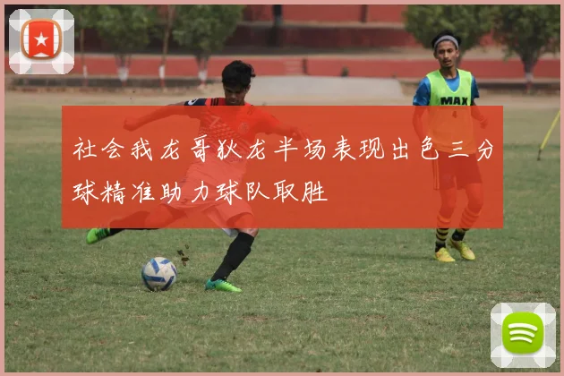社会我龙哥狄龙半场表现出色三分球精准助力球队取胜