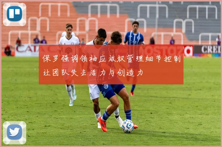 保罗强调领袖应放权管理细节控制让团队失去活力与创造力