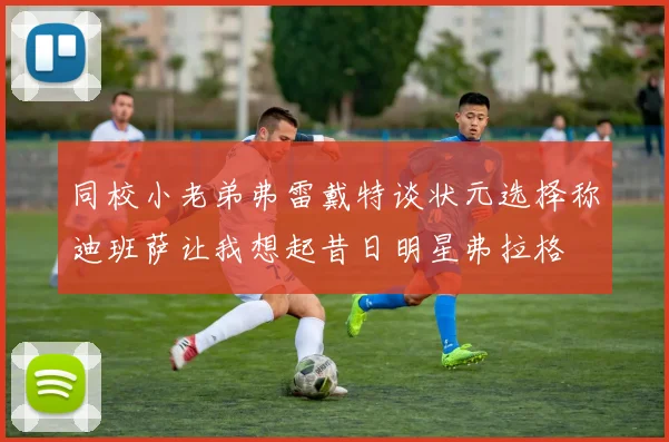 同校小老弟弗雷戴特谈状元选择称迪班萨让我想起昔日明星弗拉格