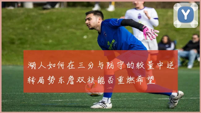 湖人如何在三分与防守的较量中逆转局势东詹双核能否重燃希望