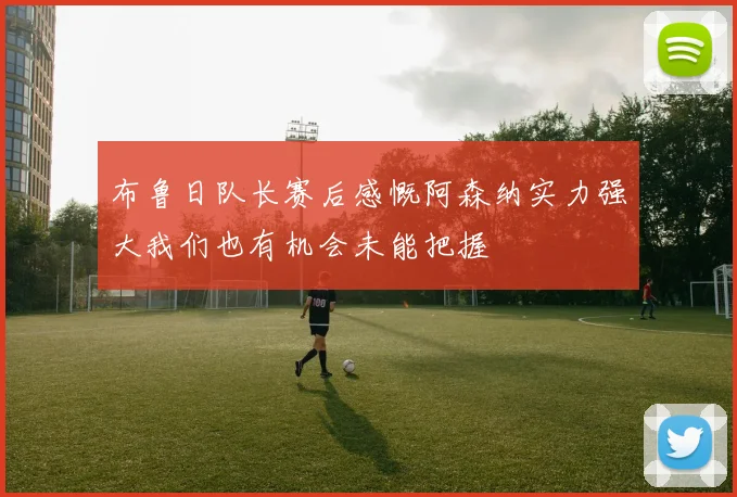 布鲁日队长赛后感慨阿森纳实力强大我们也有机会未能把握
