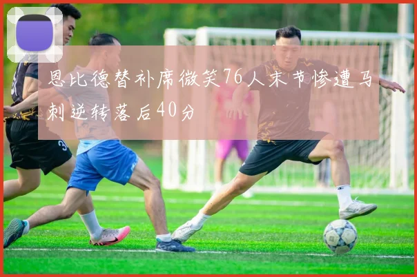 恩比德替补席微笑76人末节惨遭马刺逆转落后40分