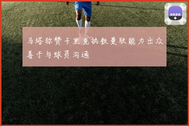 马塔称赞卡里克执教曼联能力出众善于与球员沟通
