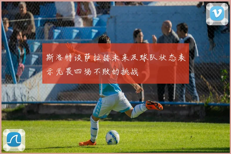 斯洛特谈萨拉赫未来及球队状态表示无畏四场不败的挑战