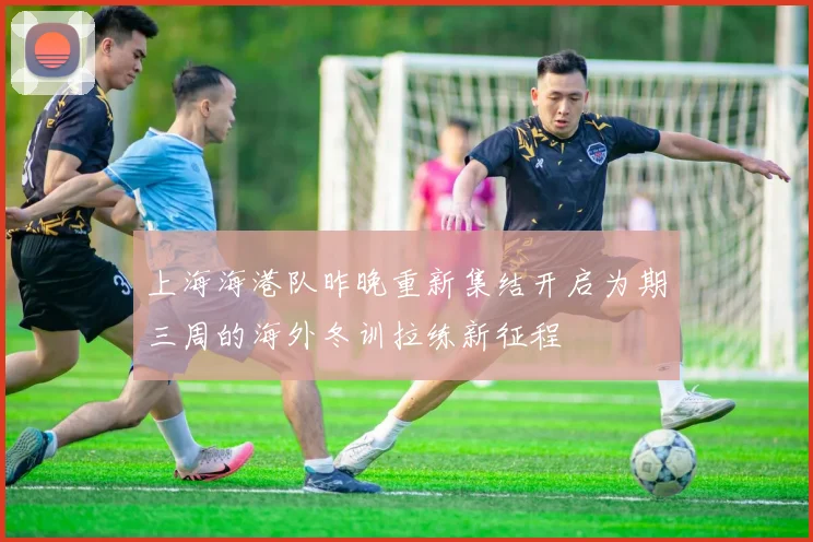 上海海港队昨晚重新集结开启为期三周的海外冬训拉练新征程