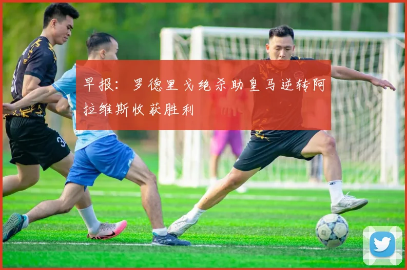 早报：罗德里戈绝杀助皇马逆转阿拉维斯收获胜利