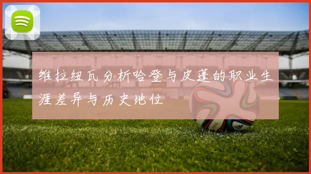 维拉纽瓦分析哈登与皮蓬的职业生涯差异与历史地位