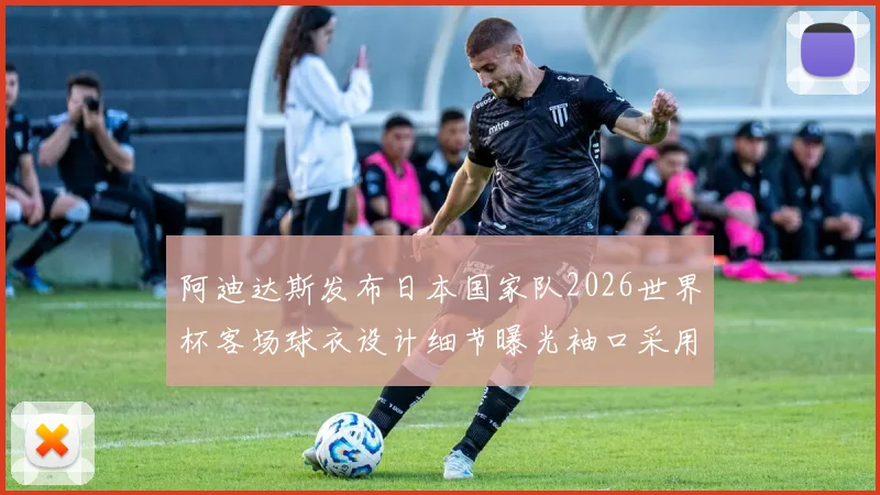 阿迪达斯发布日本国家队2026世界杯客场球衣设计细节曝光袖口采用纯黑风格
