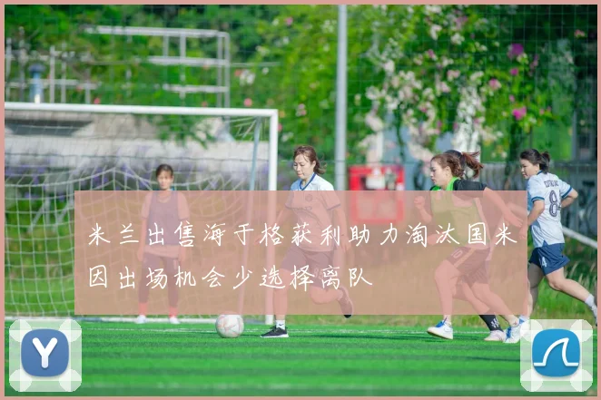 米兰出售海于格获利助力淘汰国米因出场机会少选择离队