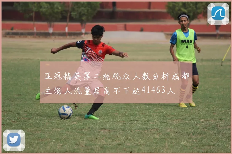 亚冠精英第二轮观众人数分析成都主场人流量居高不下达41463人