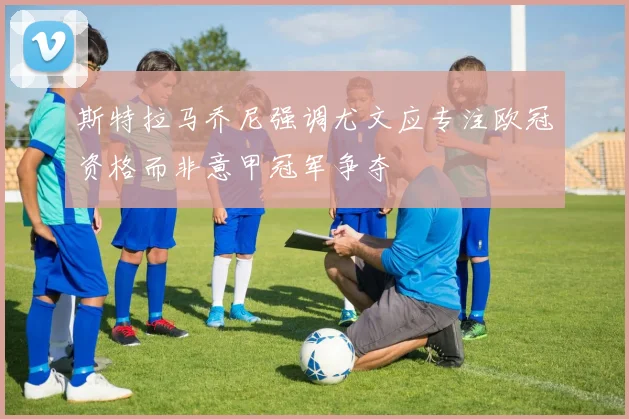 斯特拉马乔尼强调尤文应专注欧冠资格而非意甲冠军争夺