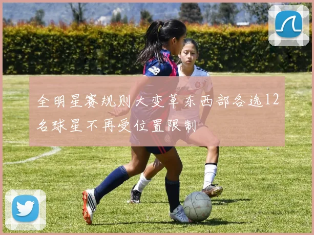 全明星赛规则大变革东西部各选12名球星不再受位置限制