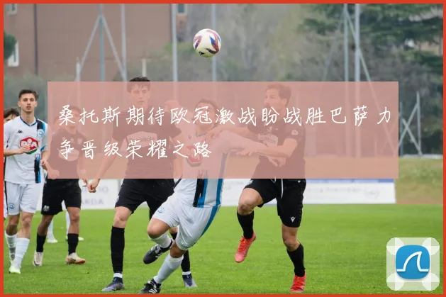 桑托斯期待欧冠激战盼战胜巴萨力争晋级荣耀之路