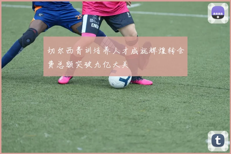 切尔西青训培养人才成就辉煌转会费总额突破九亿大关
