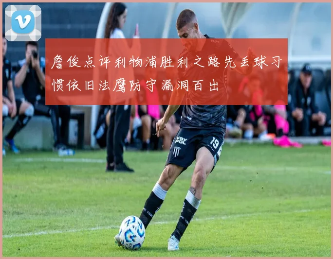 詹俊点评利物浦胜利之路先丢球习惯依旧法鹰防守漏洞百出