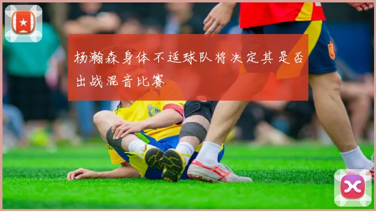 杨瀚森身体不适球队将决定其是否出战混音比赛