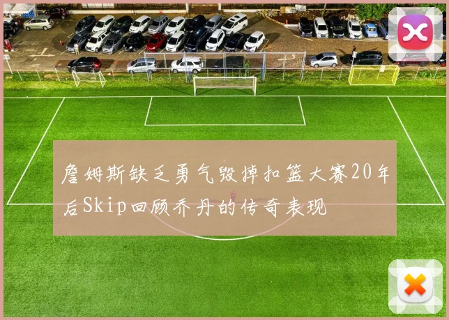 詹姆斯缺乏勇气毁掉扣篮大赛20年后Skip回顾乔丹的传奇表现