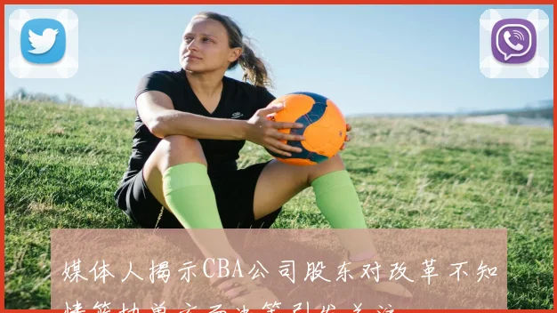 媒体人揭示CBA公司股东对改革不知情篮协单方面决策引发关注
