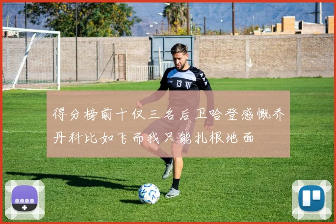 得分榜前十仅三名后卫哈登感慨乔丹科比如飞而我只能扎根地面