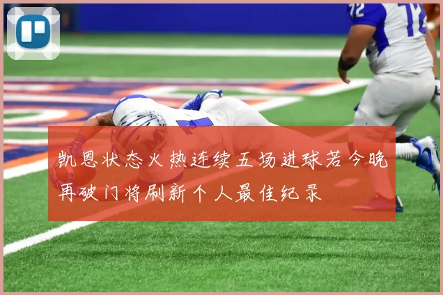 凯恩状态火热连续五场进球若今晚再破门将刷新个人最佳纪录