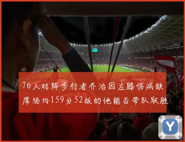 76人对阵步行者乔治因左膝伤病缺席场均159分52板的他能否带队取胜