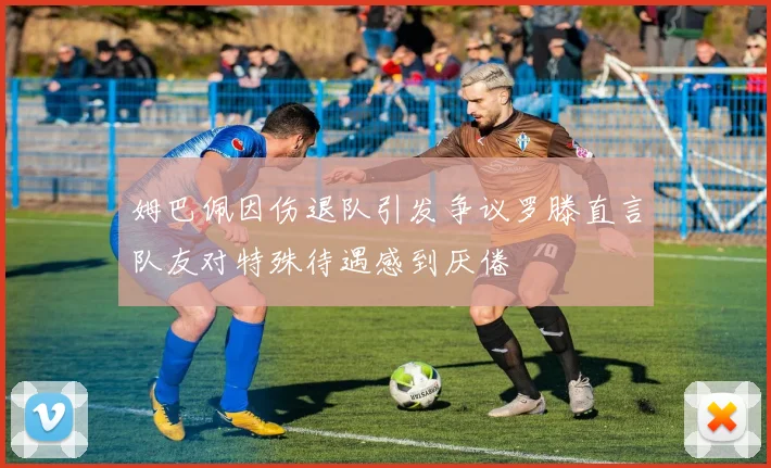 姆巴佩因伤退队引发争议罗滕直言队友对特殊待遇感到厌倦